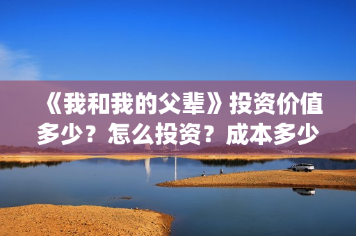 《我和我的父辈》投资价值多少？怎么投资？成本多少？(我和我的父辈剧情介绍)