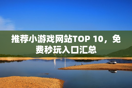 推荐小游戏网站TOP 10，免费秒玩入口汇总