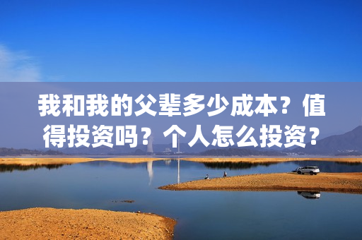我和我的父辈多少成本？值得投资吗？个人怎么投资？(我和我的父辈多少年了)