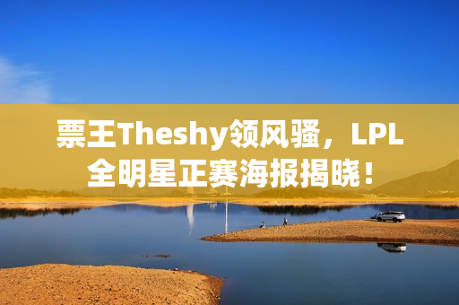 票王Theshy领风骚，LPL全明星正赛海报揭晓！