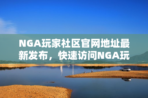 NGA玩家社区官网地址最新发布，快速访问NGA玩家社区最新网址入口