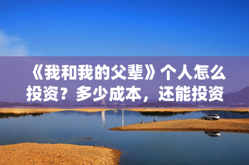 《我和我的父辈》个人怎么投资？多少成本，还能投资吗？(我和我的父辈电影免费播放完整版观后感)