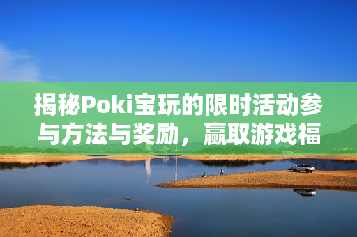 揭秘Poki宝玩的限时活动参与方法与奖励，赢取游戏福利！