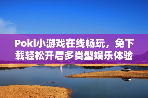 Poki小游戏在线畅玩，免下载轻松开启多类型娱乐体验