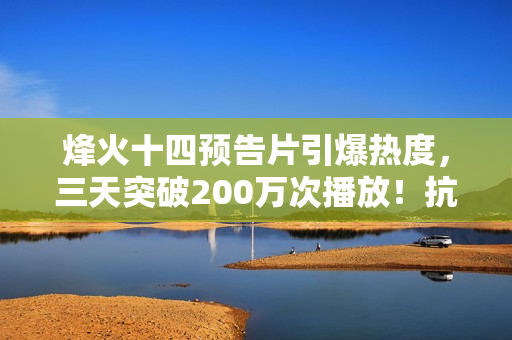 烽火十四预告片引爆热度，三天突破200万次播放！抗日FPS游戏备受瞩目