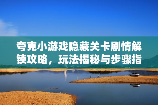 夸克小游戏隐藏关卡剧情解锁攻略，玩法揭秘与步骤指南