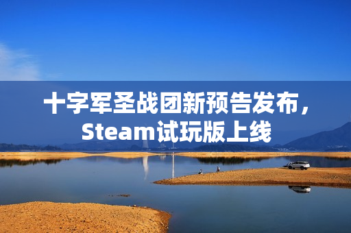 十字军圣战团新预告发布，Steam试玩版上线