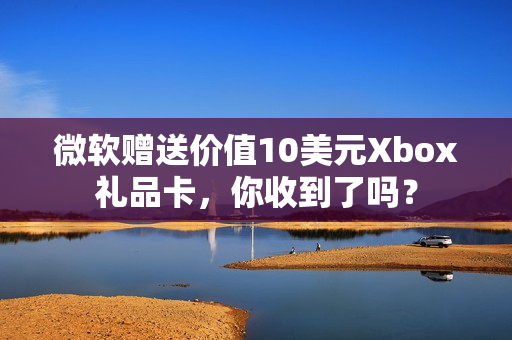 微软赠送价值10美元Xbox礼品卡，你收到了吗？