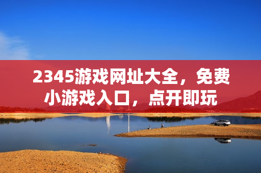2345游戏网址大全，免费小游戏入口，点开即玩