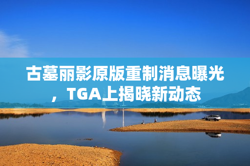 古墓丽影原版重制消息曝光，TGA上揭晓新动态