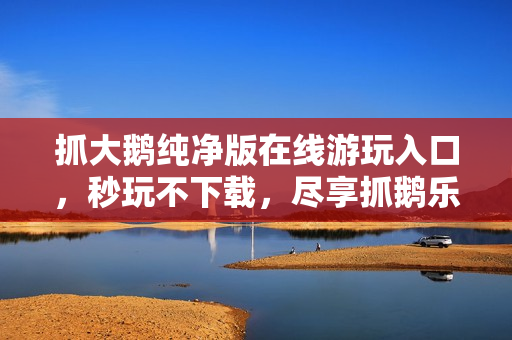 抓大鹅纯净版在线游玩入口，秒玩不下载，尽享抓鹅乐趣！
