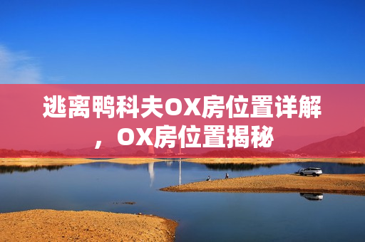 逃离鸭科夫OX房位置详解，OX房位置揭秘
