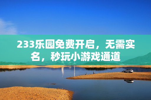 233乐园免费开启，无需实名，秒玩小游戏通道
