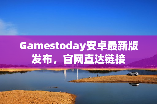 Gamestoday安卓最新版发布，官网直达链接