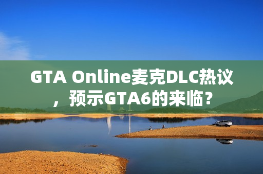 GTA Online麦克DLC热议,预示GTA6的来临? GTA Online麦克DLC热议,预示GTA6的来临?
