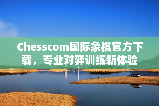 Chesscom国际象棋官方下载，专业对弈训练新体验