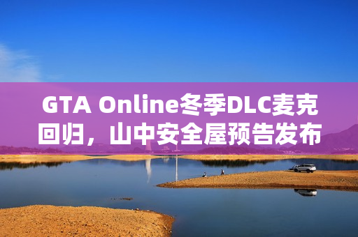 GTA Online冬季DLC麦克回归，山中安全屋预告发布