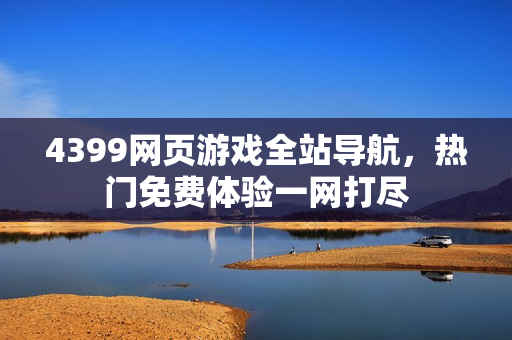 4399网页游戏全站导航,热门免费体验一网打尽 4399网页游戏全站导航,热门免费体验一网打尽