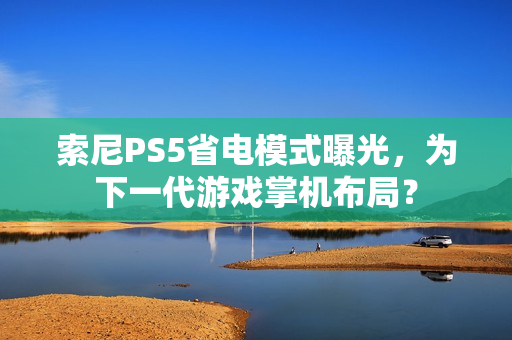 索尼PS5省电模式曝光,为下一代游戏掌机布局? 索尼PS5省电模式曝光,为下一代游戏掌机布局?