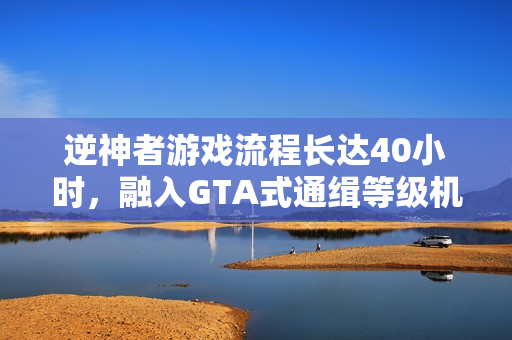 逆神者游戏流程长达40小时，融入GTA式通缉等级机制！