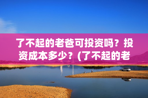 了不起的老爸可投资吗？投资成本多少？(了不起的老爸咋样)