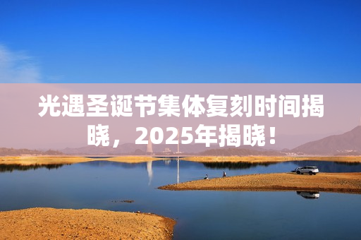 光遇圣诞节集体复刻时间揭晓，2025年揭晓！