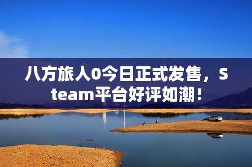 八方旅人0今日正式发售,Steam平台好评如潮! 八方旅人0今日正式发售,Steam平台好评如潮!