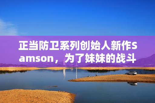 正当防卫系列创始人新作Samson，为了妹妹的战斗与还债之旅