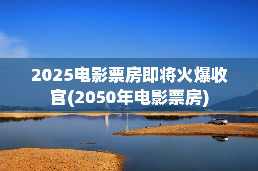 2025电影票房即将火爆收官(2050年电影票房)