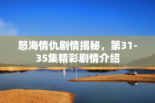 怒海情仇剧情揭秘，第31-35集精彩剧情介绍