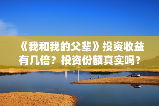 《我和我的父辈》投资收益有几倍？投资份额真实吗？利润大吗？(我和我的父辈之乘风)