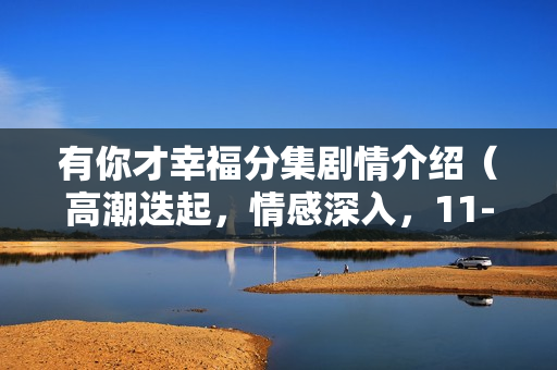 有你才幸福分集剧情介绍（高潮迭起，情感深入，11-15集精彩呈现）