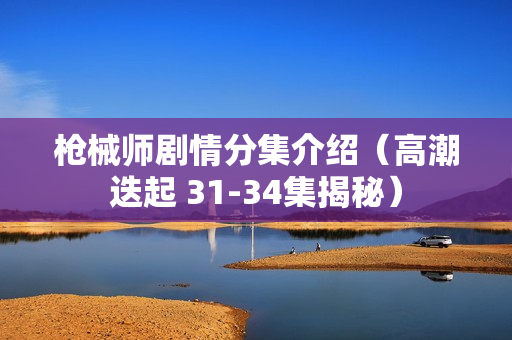 枪械师剧情分集介绍（高潮迭起 31-34集揭秘）