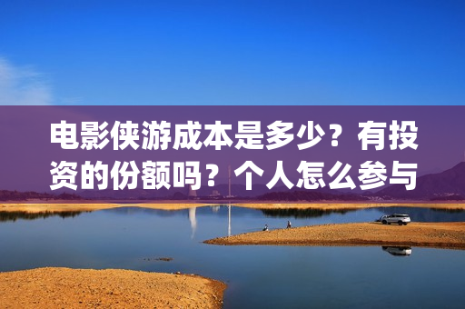 电影侠游成本是多少？有投资的份额吗？个人怎么参与？(游侠电影没看懂)