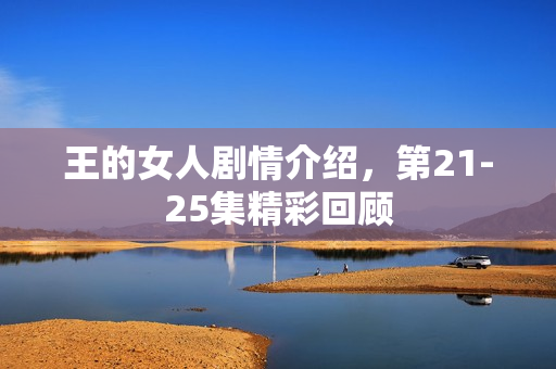 王的女人剧情介绍，第21-25集精彩回顾