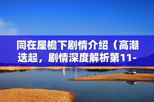 同在屋檐下剧情介绍（高潮迭起，剧情深度解析第11-15集）