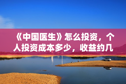 《中国医生》怎么投资，个人投资成本多少，收益约几倍？(中国医生第8集)