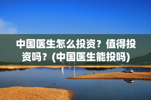 中国医生怎么投资？值得投资吗？(中国医生能投吗)