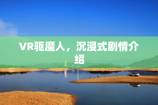 VR驱魔人，沉浸式剧情介绍