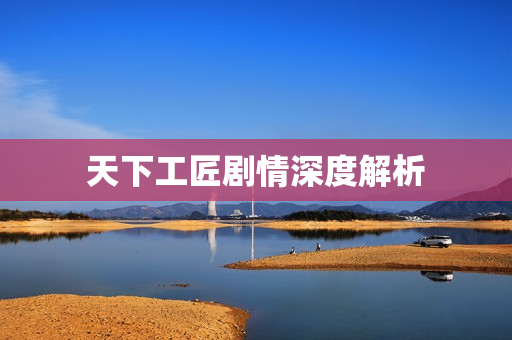 天下工匠剧情深度解析