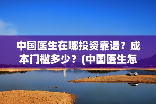 中国医生在哪投资靠谱？成本门槛多少？(中国医生怎么)