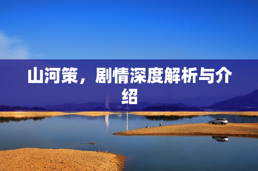 山河策，剧情深度解析与介绍