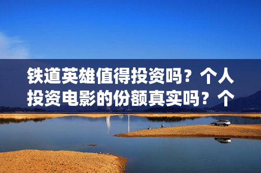 铁道英雄值得投资吗？个人投资电影的份额真实吗？个人怎么选择？(铁道英雄值得投手吗)