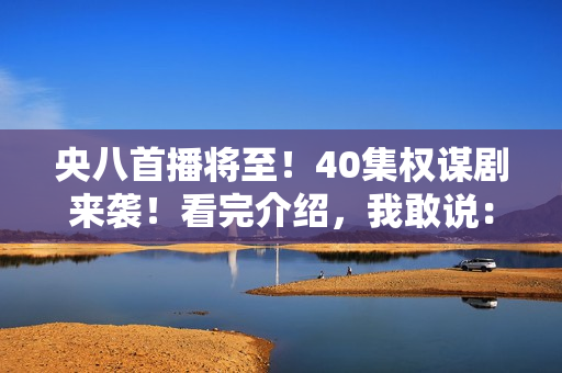 央八首播将至！40集权谋剧来袭！看完介绍，我敢说：这剧收视必爆