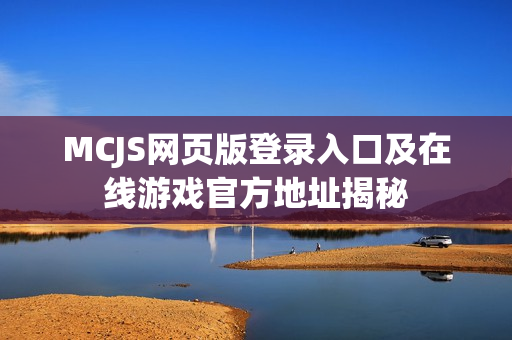 MCJS网页版登录入口及在线游戏官方地址揭秘