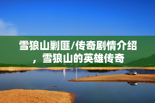 雪狼山剿匪/传奇剧情介绍，雪狼山的英雄传奇