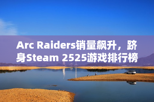 Arc Raiders销量飙升，跻身Steam 2525游戏排行榜，高手依旧在江湖！