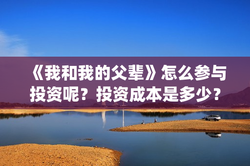 《我和我的父辈》怎么参与投资呢？投资成本是多少？(我和我的父辈之乘风)