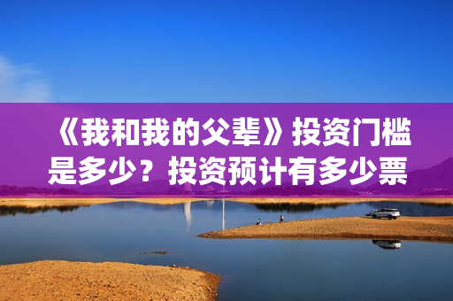 《我和我的父辈》投资门槛是多少？投资预计有多少票房？(我和我的父辈《少年行》)