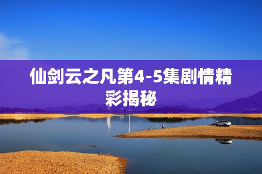 仙剑云之凡第4-5集剧情精彩揭秘